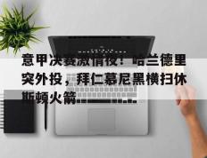意甲决赛激情夜！哈兰德里突外投，拜仁慕尼黑横扫休斯顿火箭(法兰克福16拜仁慕尼黑)